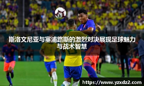 斯洛文尼亚与塞浦路斯的激烈对决展现足球魅力与战术智慧