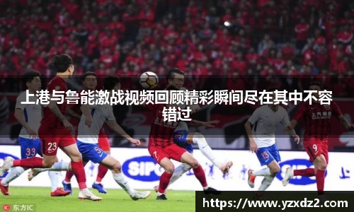 上港与鲁能激战视频回顾精彩瞬间尽在其中不容错过